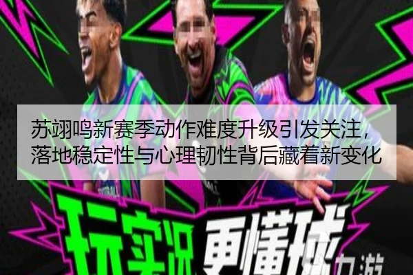 苏翊鸣新赛季动作难度升级引发关注，落地稳定性与心理韧性背后藏着新变化